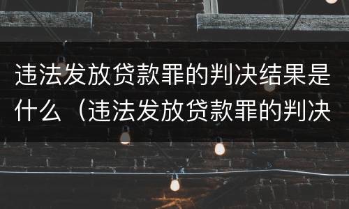 违法发放贷款罪的判决结果是什么（违法发放贷款罪的判决结果是什么意思）