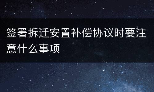 签署拆迁安置补偿协议时要注意什么事项
