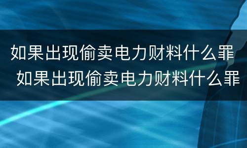 如果出现偷卖电力财料什么罪 如果出现偷卖电力财料什么罪行呢