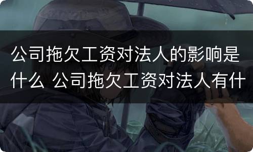 公司拖欠工资对法人的影响是什么 公司拖欠工资对法人有什么影响