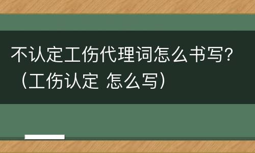 不认定工伤代理词怎么书写？（工伤认定 怎么写）