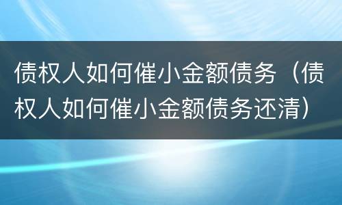 债权人如何催小金额债务（债权人如何催小金额债务还清）