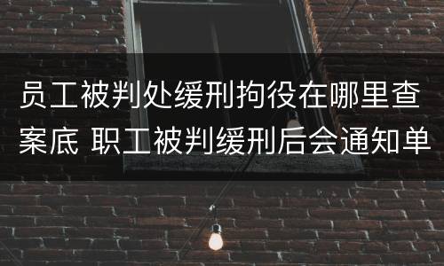 员工被判处缓刑拘役在哪里查案底 职工被判缓刑后会通知单位吗