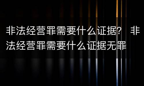 非法经营罪需要什么证据？ 非法经营罪需要什么证据无罪