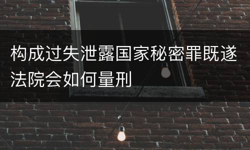 构成过失泄露国家秘密罪既遂法院会如何量刑