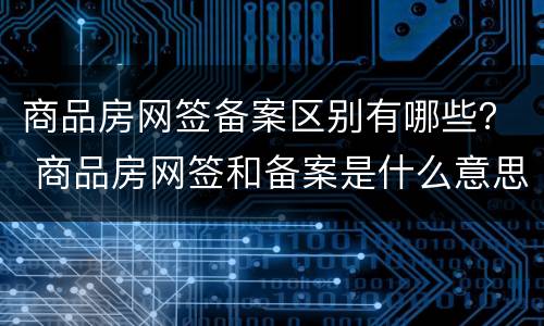 商品房网签备案区别有哪些？ 商品房网签和备案是什么意思