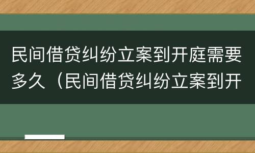 民间借贷纠纷立案到开庭需要多久（民间借贷纠纷立案到开庭需要多久呢）