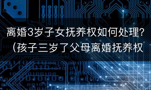 离婚3岁子女抚养权如何处理？（孩子三岁了父母离婚抚养权的问题）