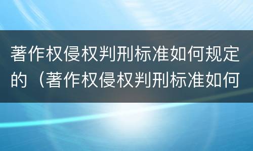 著作权侵权判刑标准如何规定的（著作权侵权判刑标准如何规定的呢）