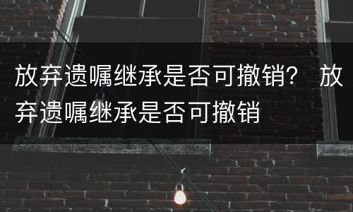 放弃遗嘱继承是否可撤销？ 放弃遗嘱继承是否可撤销