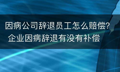 因病公司辞退员工怎么赔偿？ 企业因病辞退有没有补偿