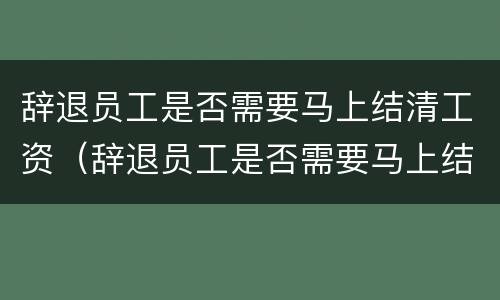 辞退员工是否需要马上结清工资（辞退员工是否需要马上结清工资证明）