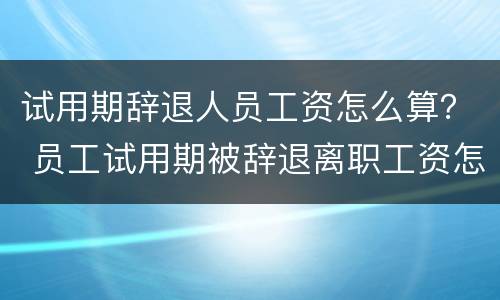 试用期辞退人员工资怎么算？ 员工试用期被辞退离职工资怎么算