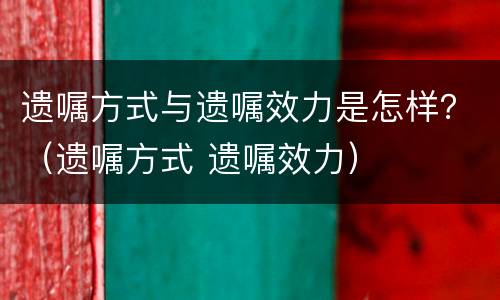 遗嘱方式与遗嘱效力是怎样？（遗嘱方式 遗嘱效力）