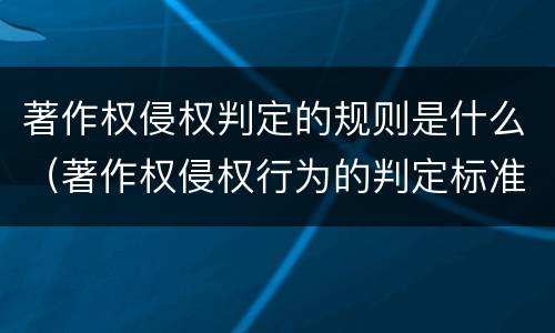 著作权侵权判定的规则是什么（著作权侵权行为的判定标准）