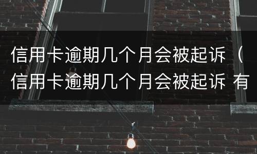 信用卡逾期几个月会被起诉（信用卡逾期几个月会被起诉 有的人好几年）