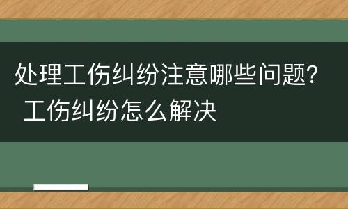 处理工伤纠纷注意哪些问题？ 工伤纠纷怎么解决