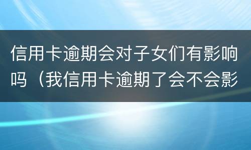 信用卡逾期会对子女们有影响吗（我信用卡逾期了会不会影响家人）