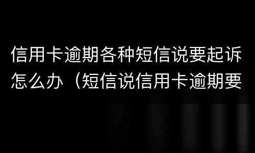 信用卡逾期各种短信说要起诉怎么办（短信说信用卡逾期要起诉了是真的吗）