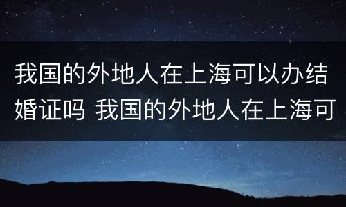 我国的外地人在上海可以办结婚证吗 我国的外地人在上海可以办结婚证吗