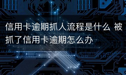 信用卡逾期抓人流程是什么 被抓了信用卡逾期怎么办