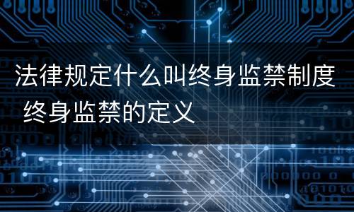法律规定什么叫终身监禁制度 终身监禁的定义