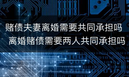 赌债夫妻离婚需要共同承担吗 离婚赌债需要两人共同承担吗