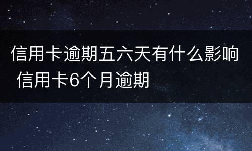 信用卡逾期五六天有什么影响 信用卡6个月逾期