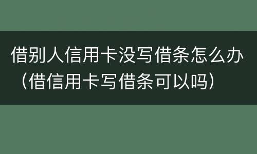 借别人信用卡没写借条怎么办（借信用卡写借条可以吗）