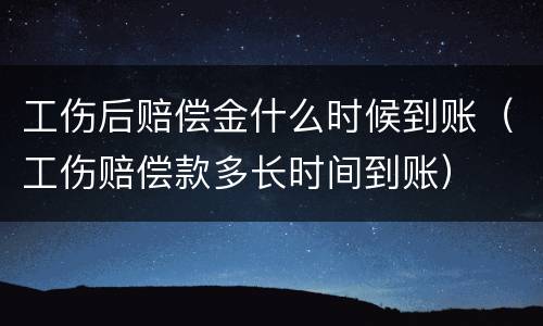 工伤后赔偿金什么时候到账（工伤赔偿款多长时间到账）