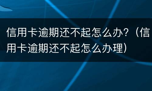 信用卡逾期还不起怎么办?（信用卡逾期还不起怎么办理）