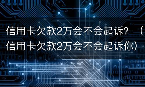 信用卡欠款2万会不会起诉？（信用卡欠款2万会不会起诉你）