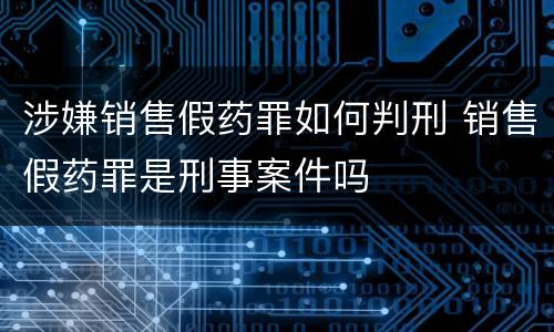 涉嫌销售假药罪如何判刑 销售假药罪是刑事案件吗