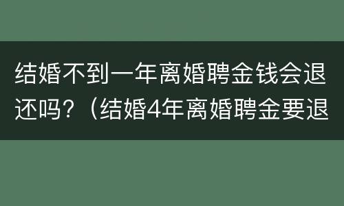 结婚不到一年离婚聘金钱会退还吗?（结婚4年离婚聘金要退还吗）