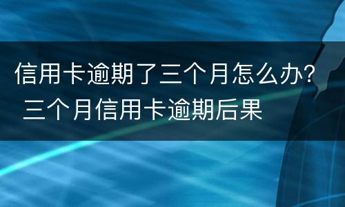信用卡逾期了三个月怎么办？ 三个月信用卡逾期后果