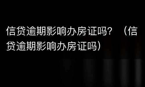 信贷逾期影响办房证吗？（信贷逾期影响办房证吗）