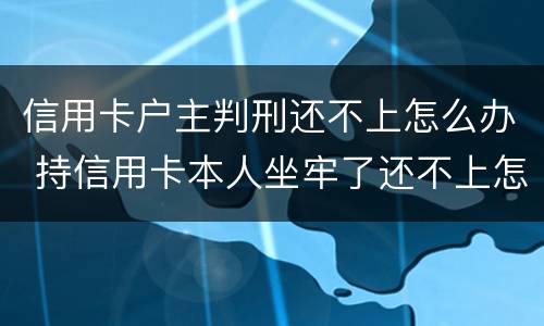 信用卡户主判刑还不上怎么办 持信用卡本人坐牢了还不上怎么办