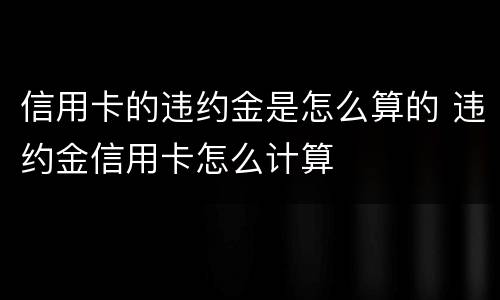 信用卡的违约金是怎么算的 违约金信用卡怎么计算