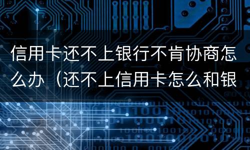 信用卡还不上银行不肯协商怎么办（还不上信用卡怎么和银行协商）