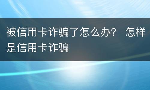 被信用卡诈骗了怎么办？ 怎样是信用卡诈骗