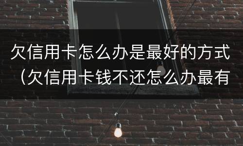 欠信用卡怎么办是最好的方式（欠信用卡钱不还怎么办最有效的方法）