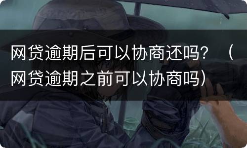 网贷逾期后可以协商还吗？（网贷逾期之前可以协商吗）
