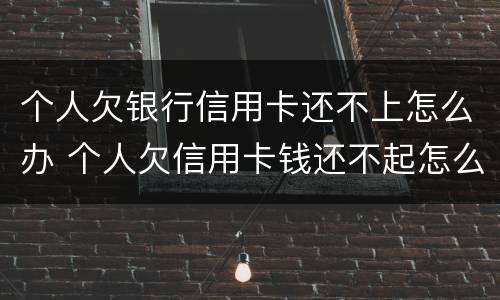 个人欠银行信用卡还不上怎么办 个人欠信用卡钱还不起怎么办