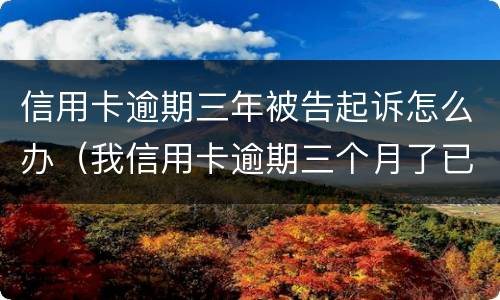 信用卡逾期三年被告起诉怎么办（我信用卡逾期三个月了已经被起诉了怎么办）