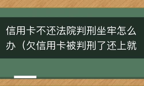 信用卡不还法院判刑坐牢怎么办（欠信用卡被判刑了还上就不用坐牢）