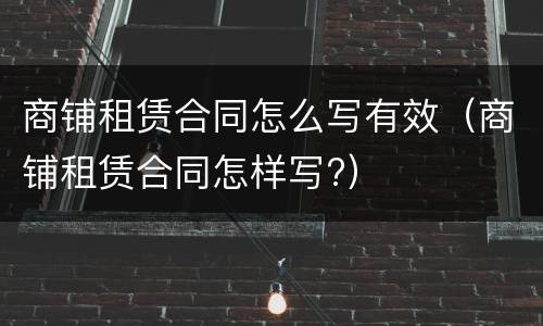 商铺租赁合同怎么写有效（商铺租赁合同怎样写?）