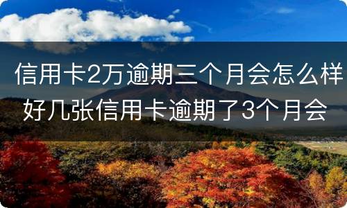 信用卡2万逾期三个月会怎么样 好几张信用卡逾期了3个月会怎么样