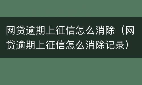 网贷逾期上征信怎么消除（网贷逾期上征信怎么消除记录）
