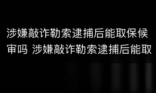 涉嫌敲诈勒索逮捕后能取保候审吗 涉嫌敲诈勒索逮捕后能取保候审吗判多少年