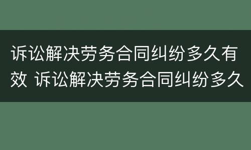 诉讼解决劳务合同纠纷多久有效 诉讼解决劳务合同纠纷多久有效啊
